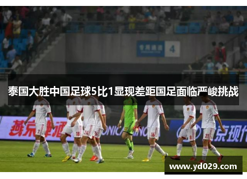 泰国大胜中国足球5比1显现差距国足面临严峻挑战